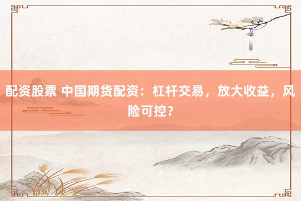 配资股票 中国期货配资：杠杆交易，放大收益，风险可控？