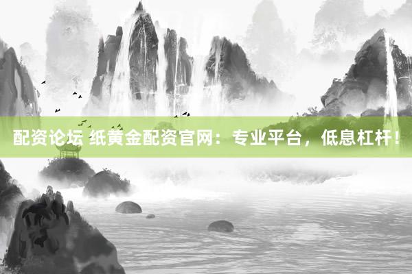 配资论坛 纸黄金配资官网：专业平台，低息杠杆！