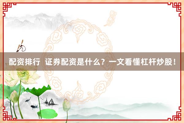 配资排行  证券配资是什么？一文看懂杠杆炒股！