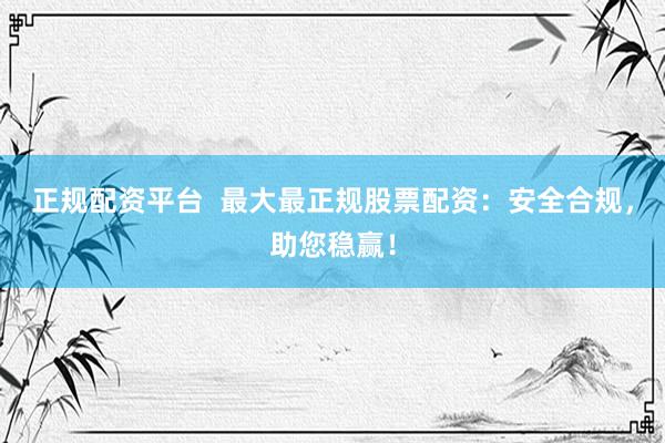 正规配资平台  最大最正规股票配资：安全合规，助您稳赢！