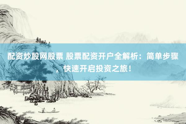 配资炒股网股票 股票配资开户全解析：简单步骤，快速开启投资之旅！