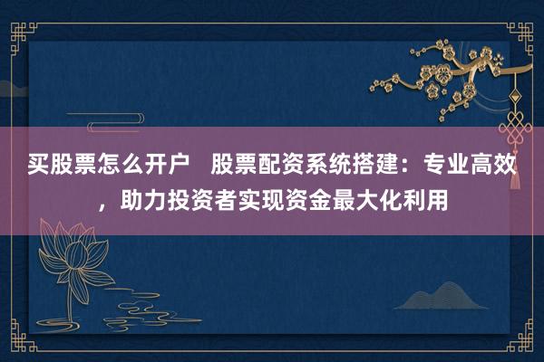 买股票怎么开户   股票配资系统搭建：专业高效，助力投资者实现资金最大化利用