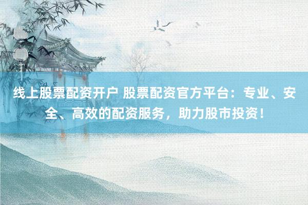 线上股票配资开户 股票配资官方平台：专业、安全、高效的配资服务，助力股市投资！