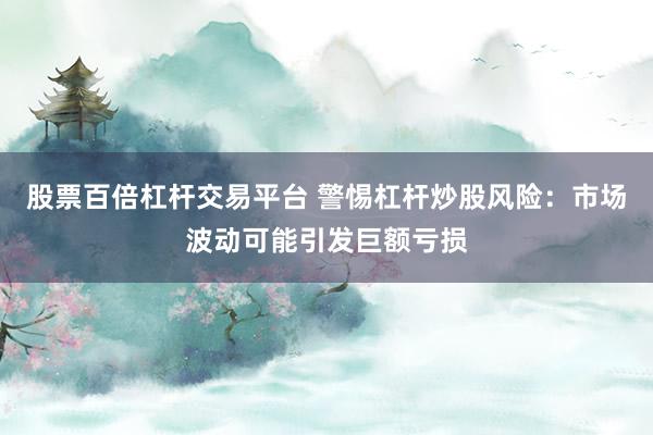 股票百倍杠杆交易平台 警惕杠杆炒股风险：市场波动可能引发巨额亏损
