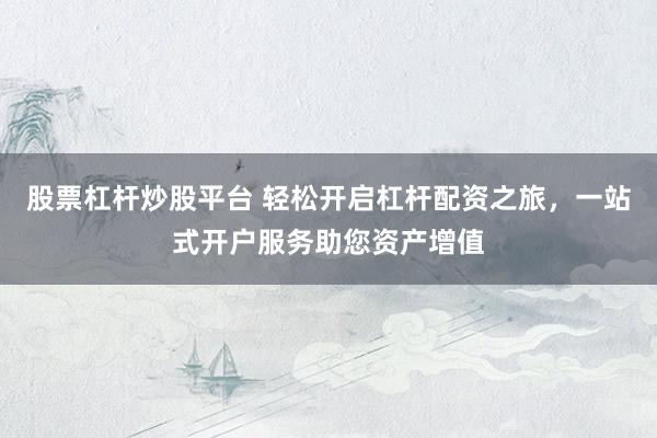 股票杠杆炒股平台 轻松开启杠杆配资之旅，一站式开户服务助您资产增值
