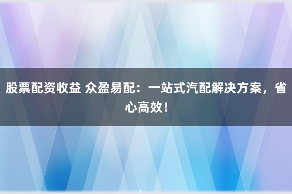 股票配资收益 众盈易配：一站式汽配解决方案，省心高效！