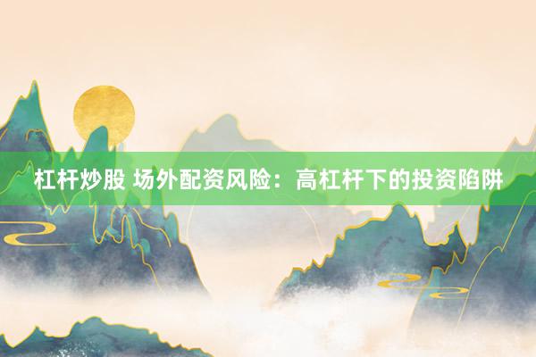 杠杆炒股 场外配资风险:高杠杆下的投资陷阱