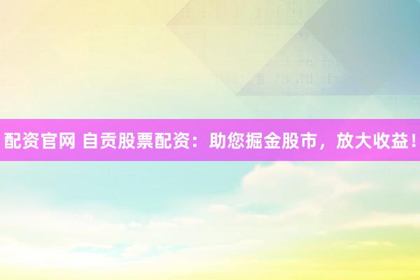 配资官网 自贡股票配资：助您掘金股市，放大收益！