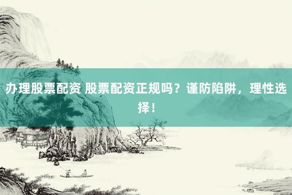 办理股票配资 股票配资正规吗？谨防陷阱，理性选择！