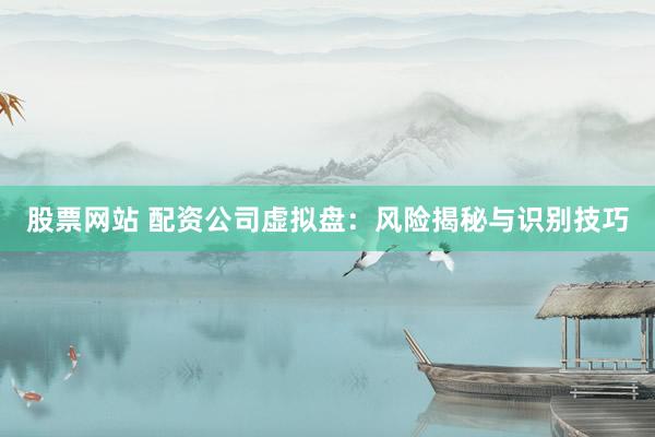 股票网站 配资公司虚拟盘：风险揭秘与识别技巧